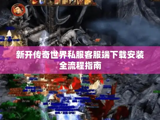 新开传奇世界私服客服端下载安装全流程指南