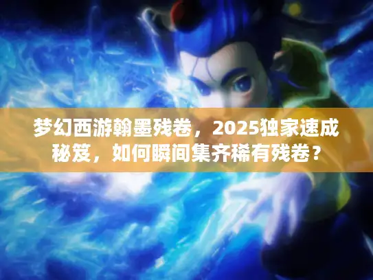 梦幻西游翰墨残卷,2025独家速成秘笈,如何瞬间集齐稀有残卷? 梦幻西游翰墨残卷,2025独家速成秘笈,如何瞬间集齐稀有残卷?