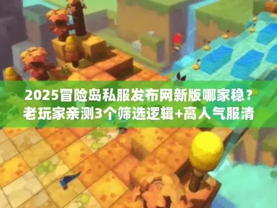 2025冒险岛私服发布网新版哪家稳？老玩家亲测3个筛选逻辑+高人气服清单