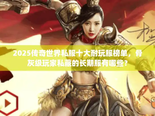 2025传奇世界私服十大耐玩服榜单，骨灰级玩家私藏的长期服有哪些？