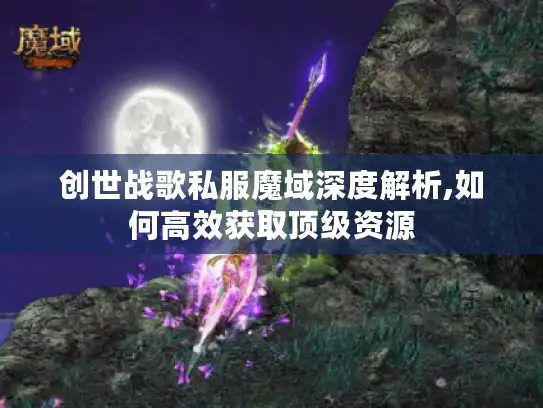 创世战歌私服魔域深度解析,如何高效获取顶级资源 创世战歌私服魔域深度解析,如何高效获取顶级资源