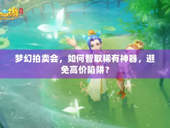 梦幻拍卖会,如何智取稀有神器,避免高价陷阱? 梦幻拍卖会,如何智取稀有神器,避免高价陷阱?