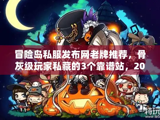 冒险岛私服发布网老牌推荐，骨灰级玩家私藏的3个靠谱站，2025年还能稳定玩？