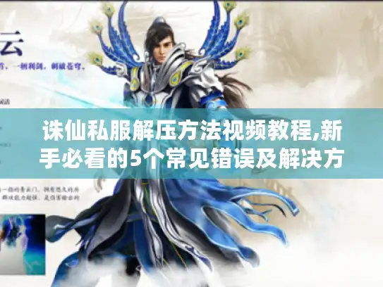 诛仙私服解压方法视频教程,新手必看的5个常见错误及解决方案