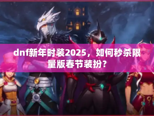 dnf新年时装2025,如何秒杀限量版春节装扮? dnf新年时装2025,如何秒杀限量版春节装扮?
