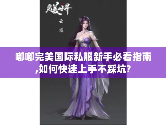 嘟嘟完美国际私服新手必看指南,如何快速上手不踩坑? 嘟嘟完美国际私服新手必看指南,如何快速上手不踩坑?