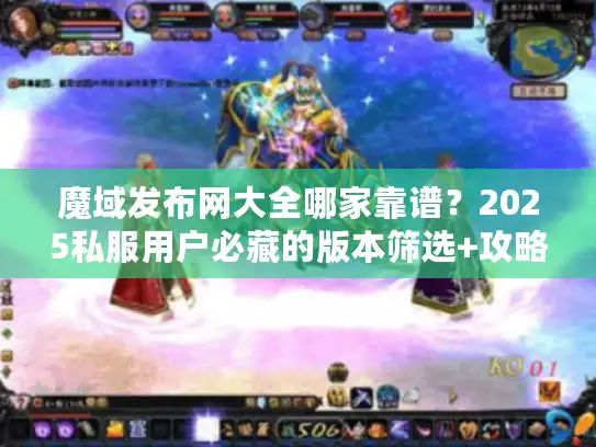 魔域发布网大全哪家靠谱？2025私服用户必藏的版本筛选+攻略汇总