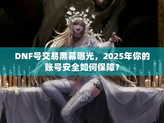 DNF号交易黑幕曝光，2025年你的账号安全如何保障？