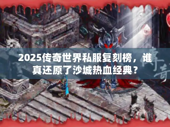 2025传奇世界私服复刻榜,谁真还原了沙城热血经典? 2025传奇世界私服复刻榜,谁真还原了沙城热血经典?