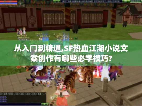 从入门到精通,SF热血江湖小说文案创作有哪些必学技巧?