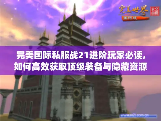 完美国际私服战21进阶玩家必读,如何高效获取顶级装备与隐藏资源?