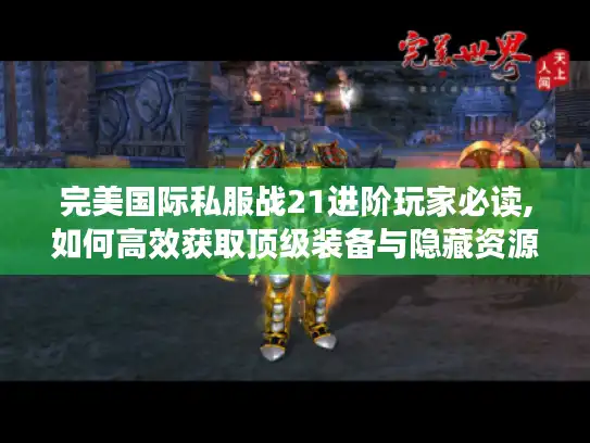 完美国际私服战21进阶玩家必读,如何高效获取顶级装备与隐藏资源?