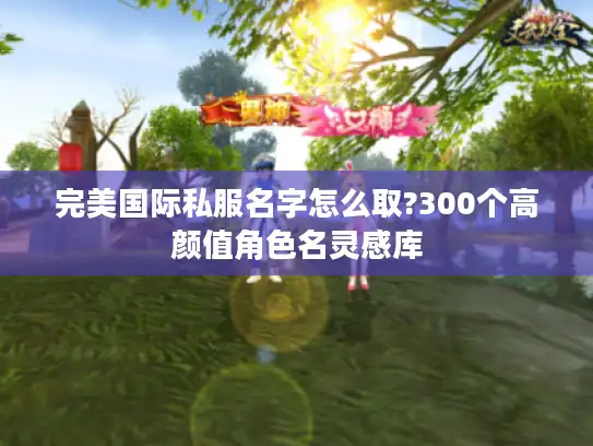完美国际私服名字怎么取?300个高颜值角色名灵感库