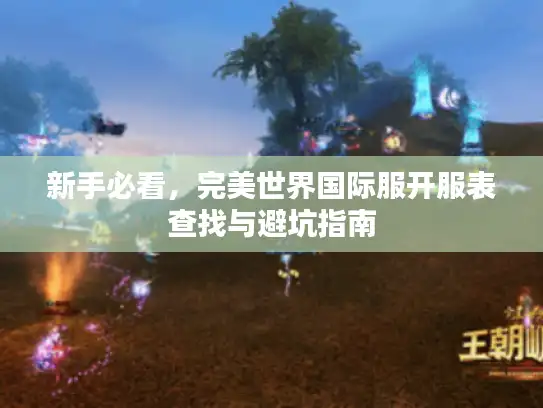 新手必看,完美世界国际服开服表查找与避坑指南 新手必看,完美世界国际服开服表查找与避坑指南