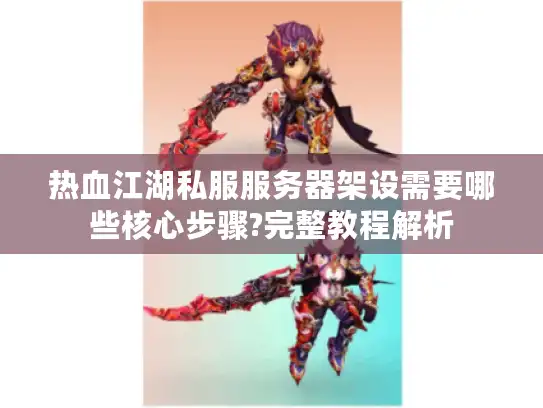 热血江湖私服服务器架设需要哪些核心步骤?完整教程解析
