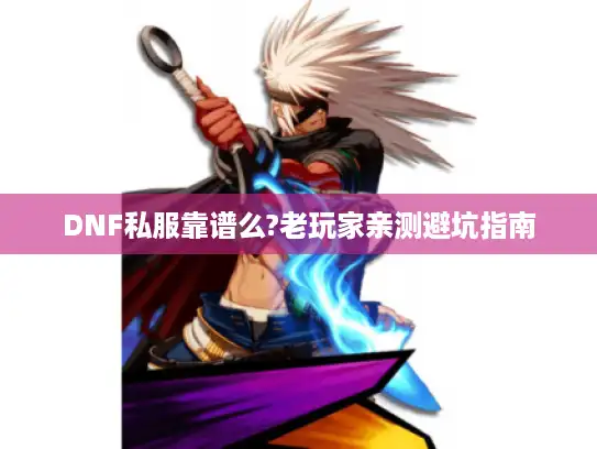 DNF私服靠谱么?老玩家亲测避坑指南 DNF私服靠谱么?老玩家亲测避坑指南