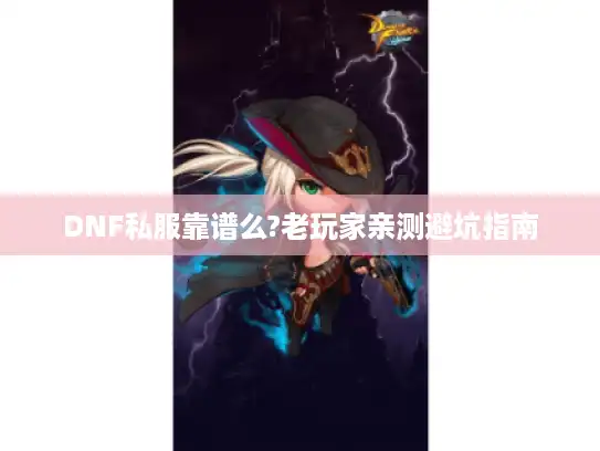 DNF私服靠谱么?老玩家亲测避坑指南 DNF私服靠谱么?老玩家亲测避坑指南