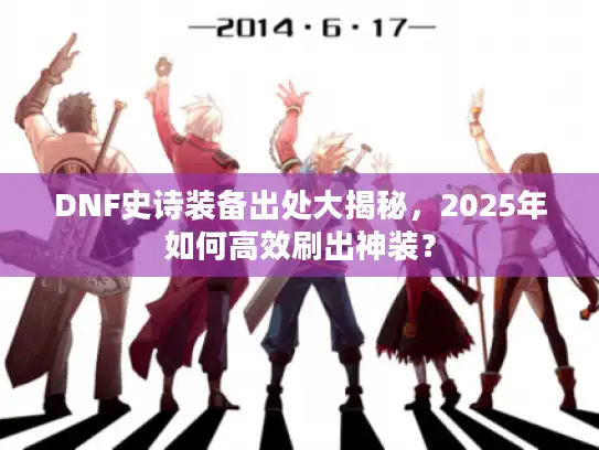DNF史诗装备出处大揭秘,2025年如何高效刷出神装? DNF史诗装备出处大揭秘,2025年如何高效刷出神装?