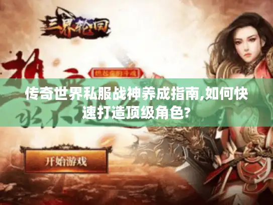 传奇世界私服战神养成指南,如何快速打造顶级角色? 传奇世界私服战神养成指南,如何快速打造顶级角色?