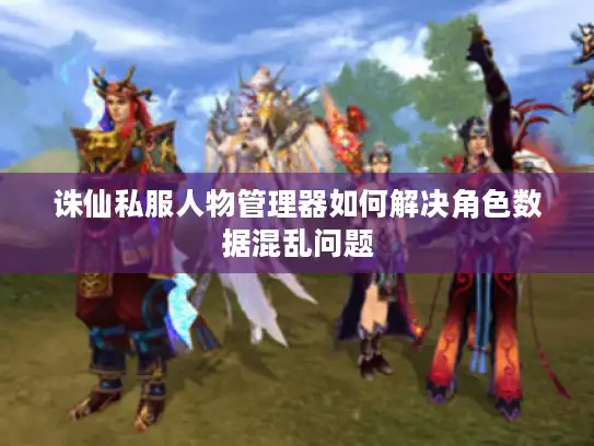 诛仙私服人物管理器如何解决角色数据混乱问题
