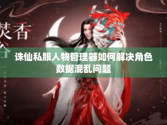 诛仙私服人物管理器如何解决角色数据混乱问题