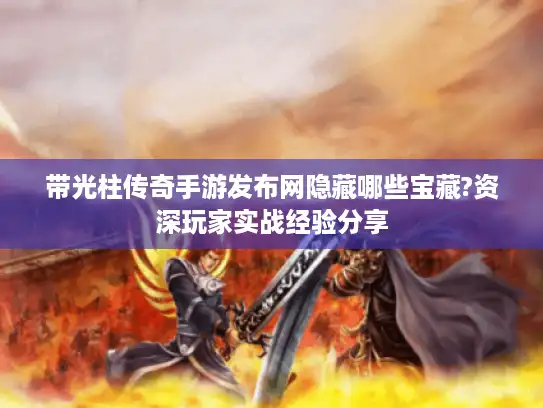 带光柱传奇手游发布网隐藏哪些宝藏?资深玩家实战经验分享 带光柱传奇手游发布网隐藏哪些宝藏?资深玩家实战经验分享