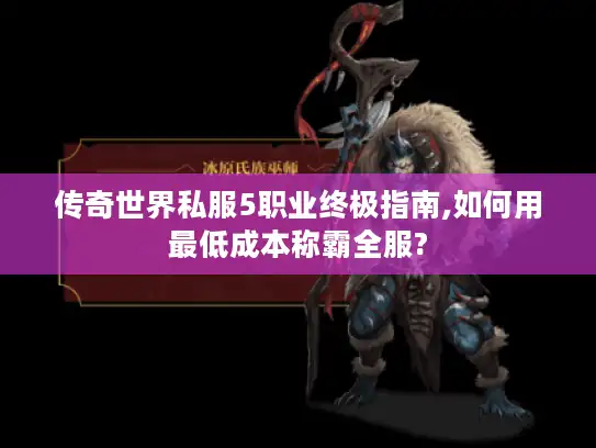 传奇世界私服5职业终极指南,如何用最低成本称霸全服?