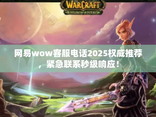 网易wow客服电话2025权威推荐，紧急联系秒级响应！