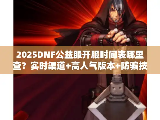 2025DNF公益服开服时间表哪里查？实时渠道+高人气版本+防骗技巧