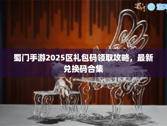 蜀门手游2025区礼包码领取攻略,最新兑换码合集 蜀门手游2025区礼包码领取攻略,最新兑换码合集