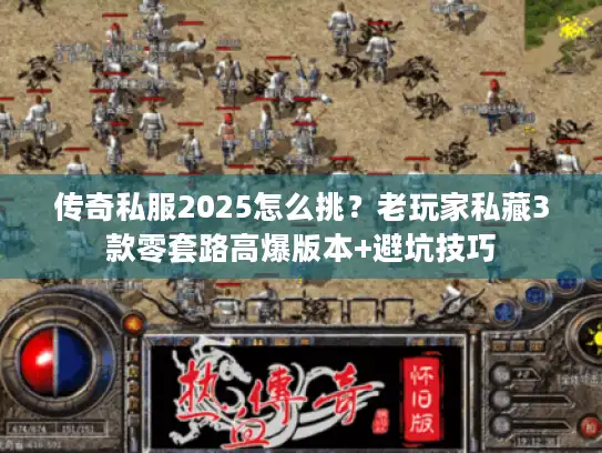 传奇私服2025怎么挑？老玩家私藏3款零套路高爆版本+避坑技巧