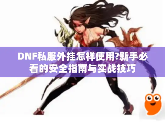 DNF私服外挂怎样使用?新手必看的安全指南与实战技巧