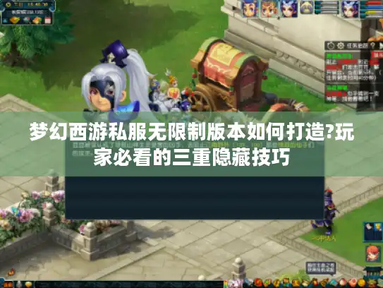 梦幻西游私服无限制版本如何打造?玩家必看的三重隐藏技巧