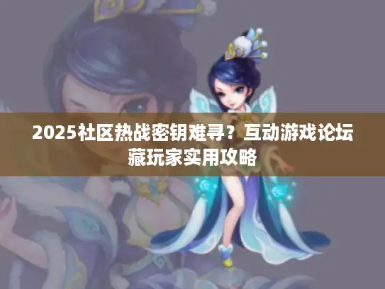 2025社区热战密钥难寻？互动游戏论坛藏玩家实用攻略