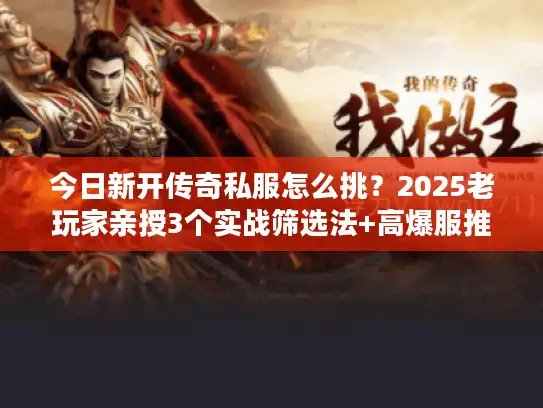 今日新开传奇私服怎么挑?2025老玩家亲授3个实战筛选法+高爆服推荐 今日新开传奇私服怎么挑?2025老玩家亲授3个实战筛选法+高爆服推荐