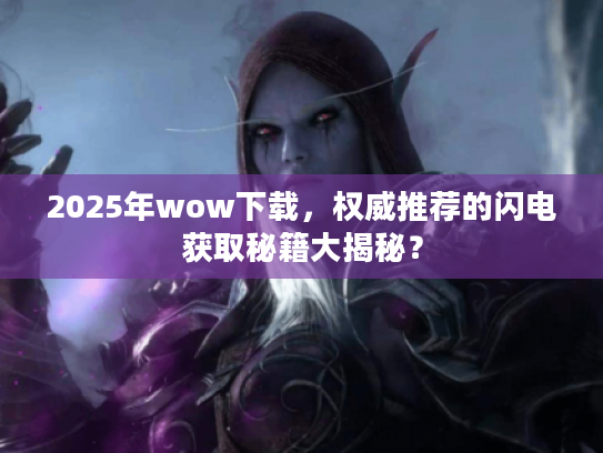 2025年wow下载,权威推荐的闪电获取秘籍大揭秘? 2025年wow下载,权威推荐的闪电获取秘籍大揭秘?