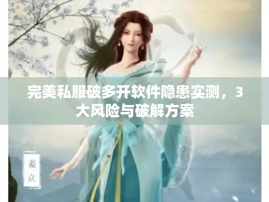 完美私服破多开软件隐患实测，3大风险与破解方案
