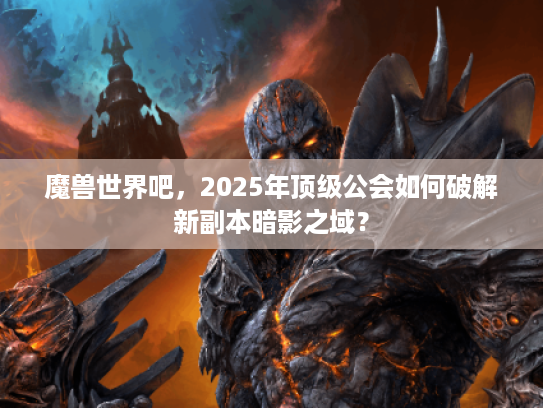 魔兽世界吧，2025年顶级公会如何破解新副本暗影之域？