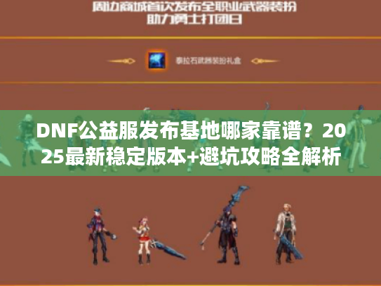DNF公益服发布基地哪家靠谱?2025最新稳定版本+避坑攻略全解析 DNF公益服发布基地哪家靠谱?2025最新稳定版本+避坑攻略全解析