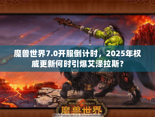 魔兽世界7.0开服倒计时,2025年权威更新何时引爆艾泽拉斯? 魔兽世界7.0开服倒计时,2025年权威更新何时引爆艾泽拉斯?