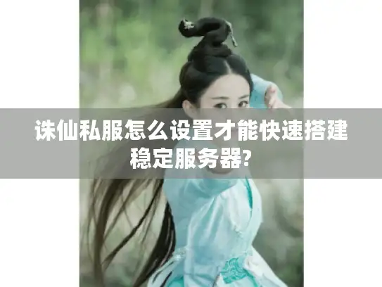 诛仙私服怎么设置才能快速搭建稳定服务器?