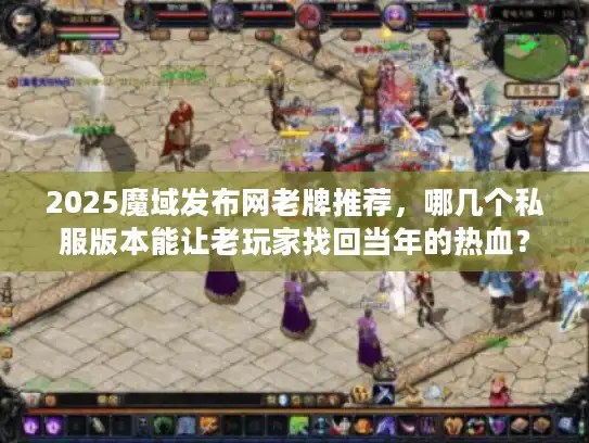 2025魔域发布网老牌推荐，哪几个私服版本能让老玩家找回当年的热血？