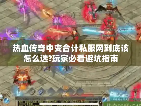 热血传奇中变合计私服网到底该怎么选?玩家必看避坑指南