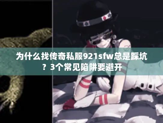 为什么找传奇私服921sfw总是踩坑？3个常见陷阱要避开