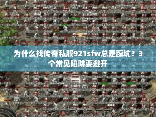 为什么找传奇私服921sfw总是踩坑？3个常见陷阱要避开