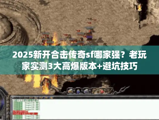 2025新开合击传奇sf哪家强？老玩家实测3大高爆版本+避坑技巧