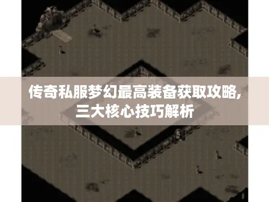 传奇私服梦幻最高装备获取攻略,三大核心技巧解析