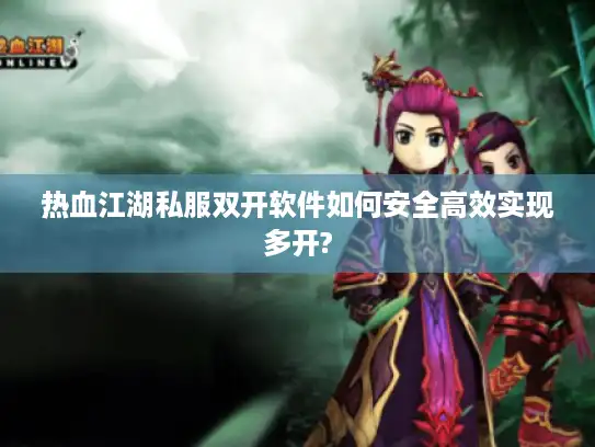 热血江湖私服双开软件如何安全高效实现多开?