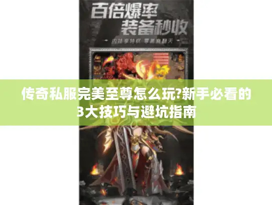 传奇私服完美至尊怎么玩?新手必看的3大技巧与避坑指南 传奇私服完美至尊怎么玩?新手必看的3大技巧与避坑指南