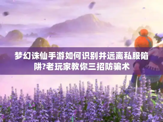 梦幻诛仙手游如何识别并远离私服陷阱?老玩家教你三招防骗术